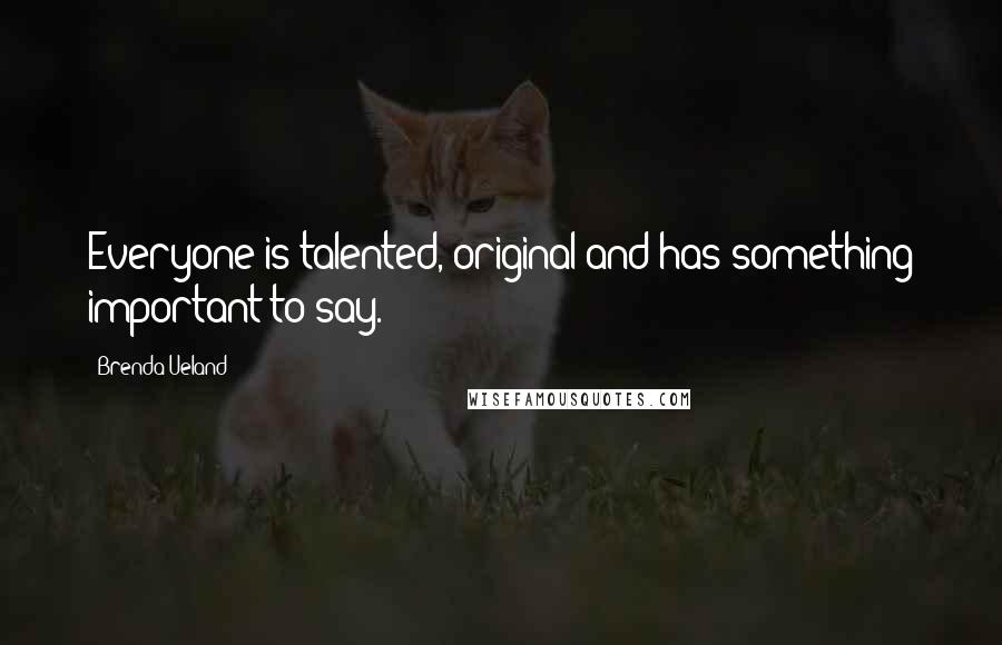 Brenda Ueland Quotes: Everyone is talented, original and has something important to say.