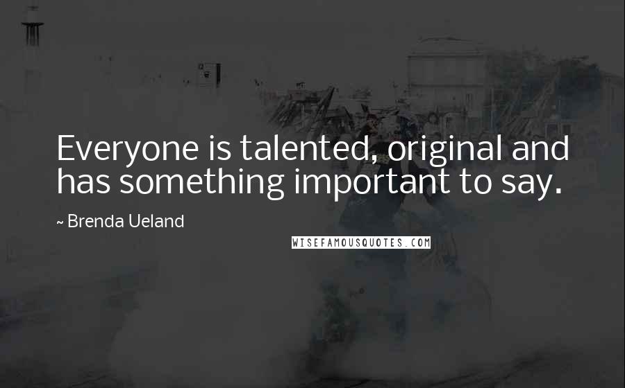 Brenda Ueland Quotes: Everyone is talented, original and has something important to say.