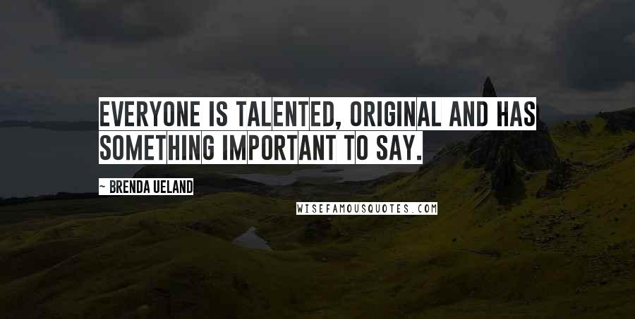 Brenda Ueland Quotes: Everyone is talented, original and has something important to say.