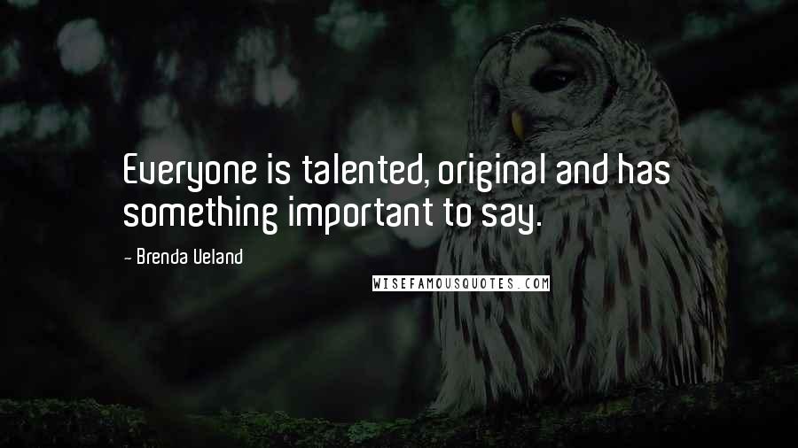 Brenda Ueland Quotes: Everyone is talented, original and has something important to say.