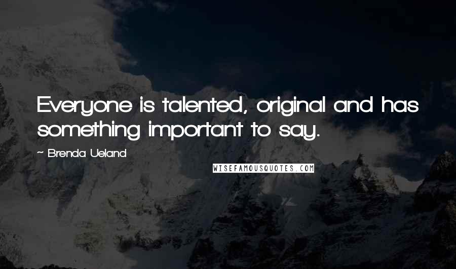 Brenda Ueland Quotes: Everyone is talented, original and has something important to say.