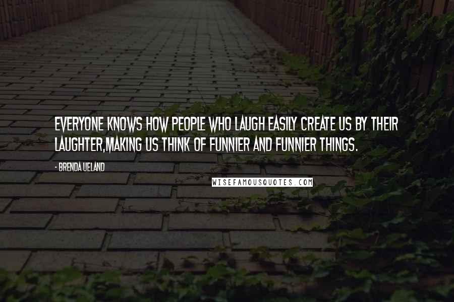 Brenda Ueland Quotes: Everyone knows how people who laugh easily create us by their laughter,making us think of funnier and funnier things.