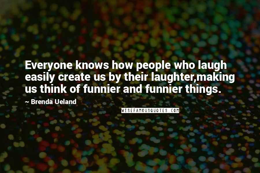 Brenda Ueland Quotes: Everyone knows how people who laugh easily create us by their laughter,making us think of funnier and funnier things.