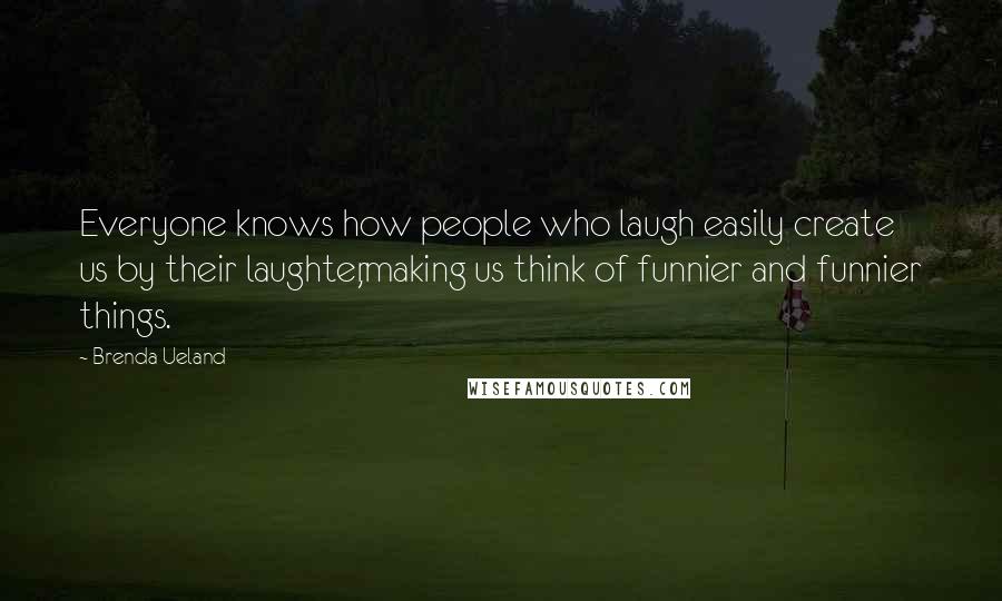 Brenda Ueland Quotes: Everyone knows how people who laugh easily create us by their laughter,making us think of funnier and funnier things.