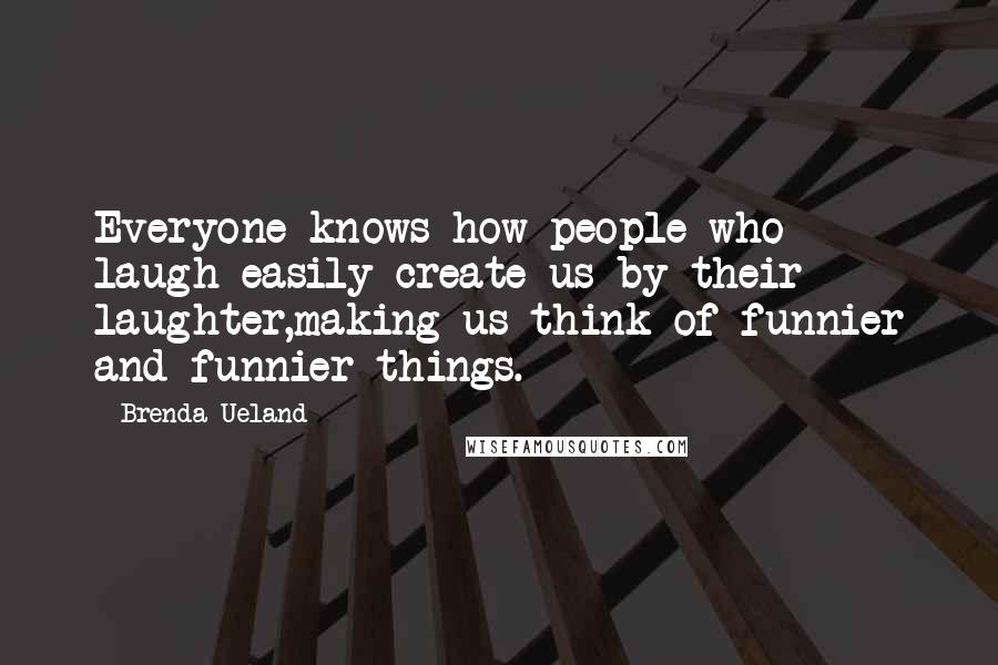 Brenda Ueland Quotes: Everyone knows how people who laugh easily create us by their laughter,making us think of funnier and funnier things.