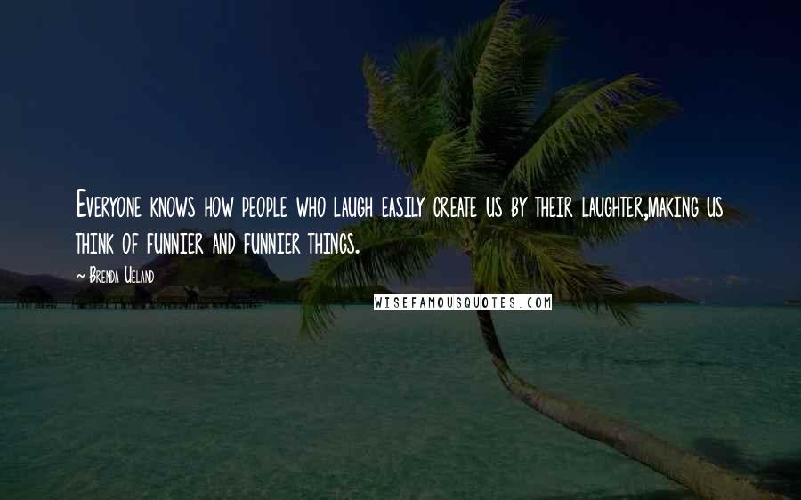 Brenda Ueland Quotes: Everyone knows how people who laugh easily create us by their laughter,making us think of funnier and funnier things.