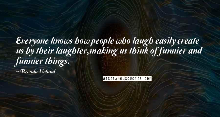 Brenda Ueland Quotes: Everyone knows how people who laugh easily create us by their laughter,making us think of funnier and funnier things.