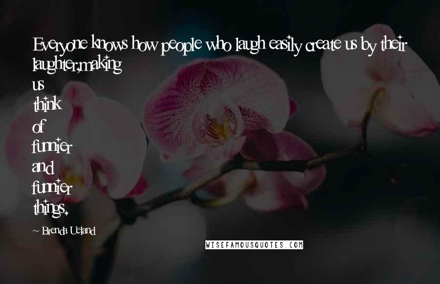 Brenda Ueland Quotes: Everyone knows how people who laugh easily create us by their laughter,making us think of funnier and funnier things.