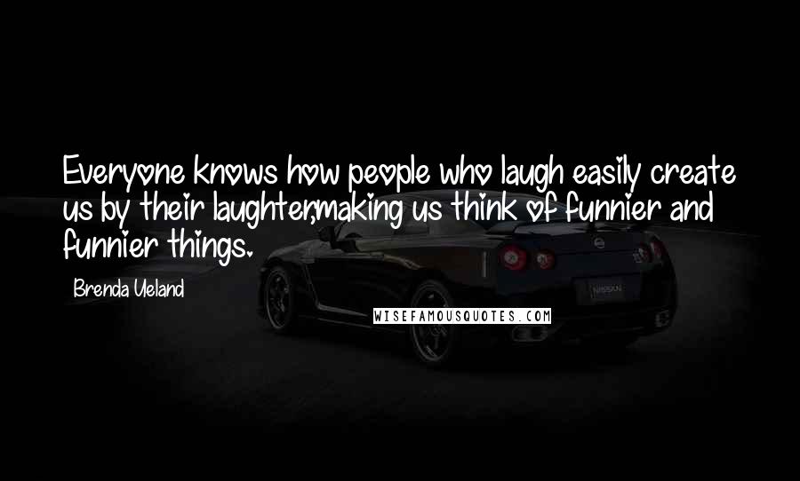 Brenda Ueland Quotes: Everyone knows how people who laugh easily create us by their laughter,making us think of funnier and funnier things.