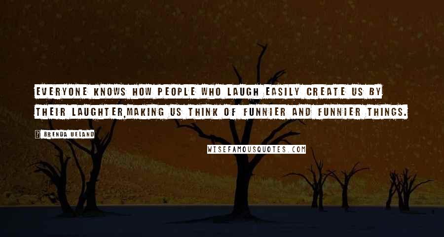 Brenda Ueland Quotes: Everyone knows how people who laugh easily create us by their laughter,making us think of funnier and funnier things.