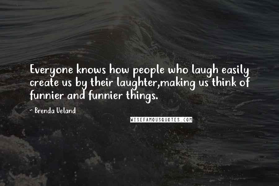 Brenda Ueland Quotes: Everyone knows how people who laugh easily create us by their laughter,making us think of funnier and funnier things.