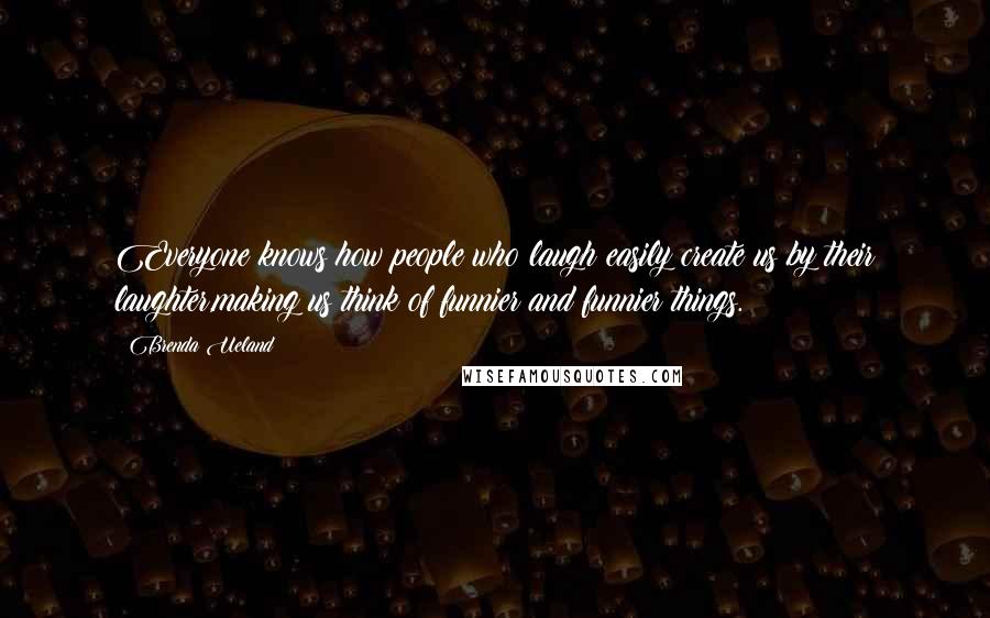Brenda Ueland Quotes: Everyone knows how people who laugh easily create us by their laughter,making us think of funnier and funnier things.