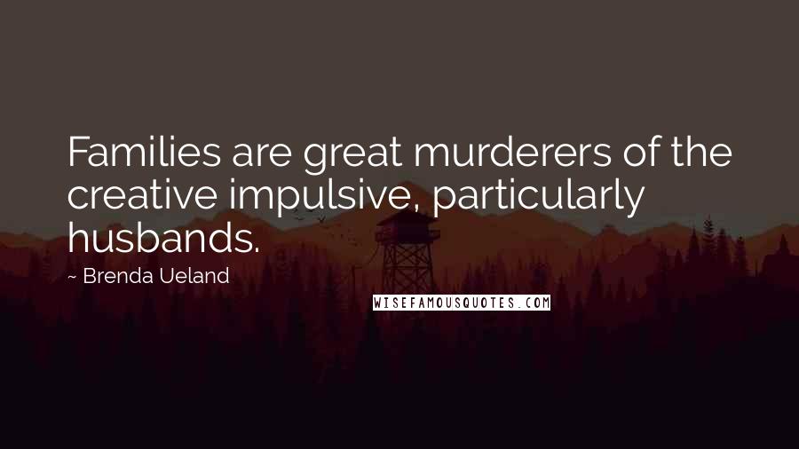 Brenda Ueland Quotes: Families are great murderers of the creative impulsive, particularly husbands.