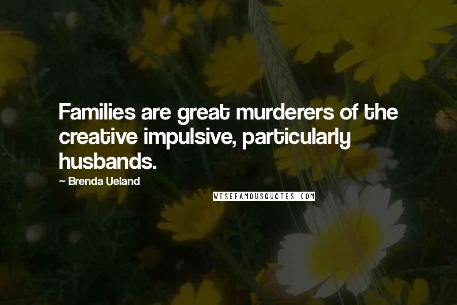 Brenda Ueland Quotes: Families are great murderers of the creative impulsive, particularly husbands.