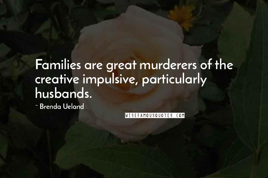 Brenda Ueland Quotes: Families are great murderers of the creative impulsive, particularly husbands.