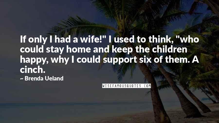 Brenda Ueland Quotes: If only I had a wife!" I used to think, "who could stay home and keep the children happy, why I could support six of them. A cinch.