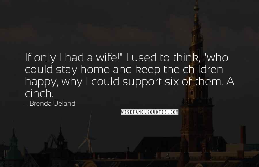 Brenda Ueland Quotes: If only I had a wife!" I used to think, "who could stay home and keep the children happy, why I could support six of them. A cinch.