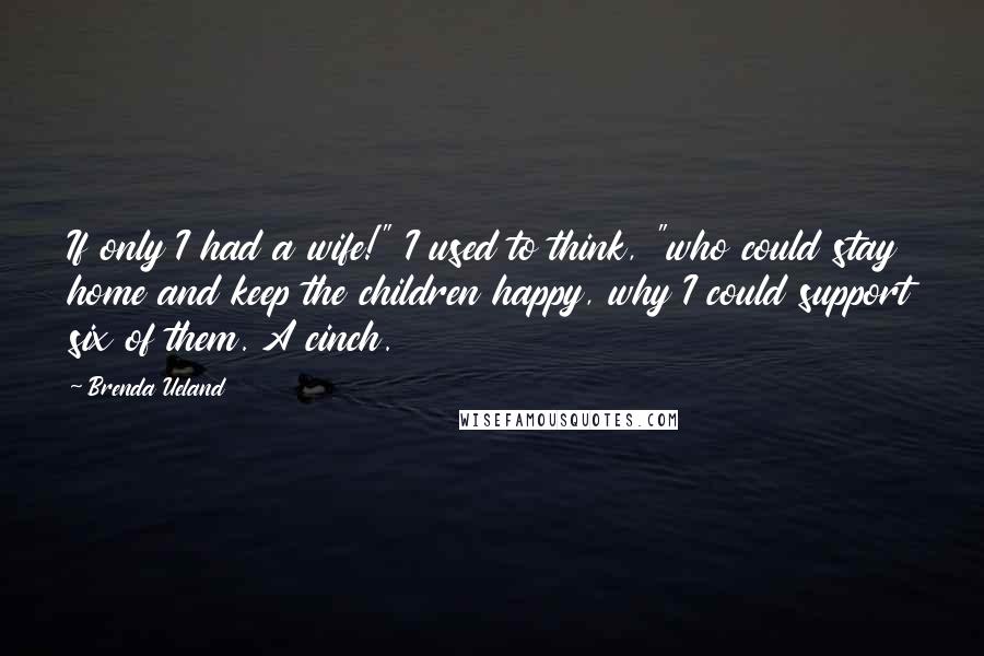Brenda Ueland Quotes: If only I had a wife!" I used to think, "who could stay home and keep the children happy, why I could support six of them. A cinch.