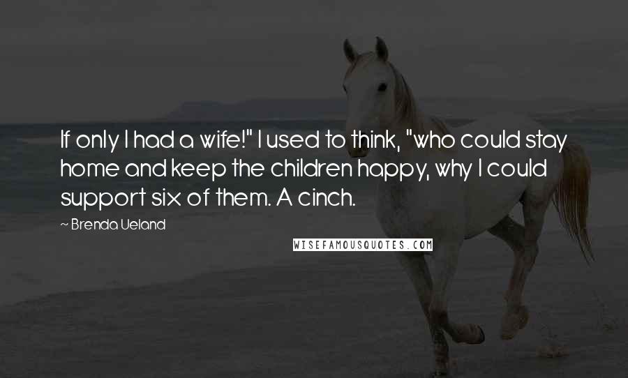 Brenda Ueland Quotes: If only I had a wife!" I used to think, "who could stay home and keep the children happy, why I could support six of them. A cinch.