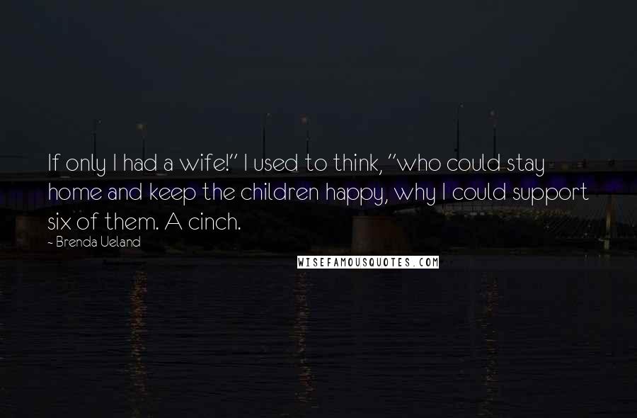 Brenda Ueland Quotes: If only I had a wife!" I used to think, "who could stay home and keep the children happy, why I could support six of them. A cinch.