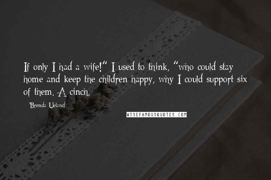 Brenda Ueland Quotes: If only I had a wife!" I used to think, "who could stay home and keep the children happy, why I could support six of them. A cinch.