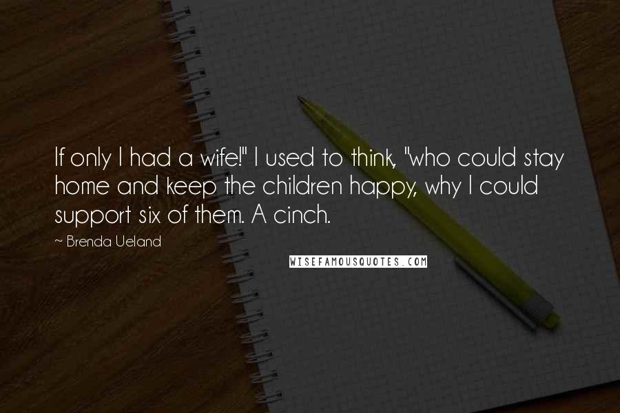 Brenda Ueland Quotes: If only I had a wife!" I used to think, "who could stay home and keep the children happy, why I could support six of them. A cinch.