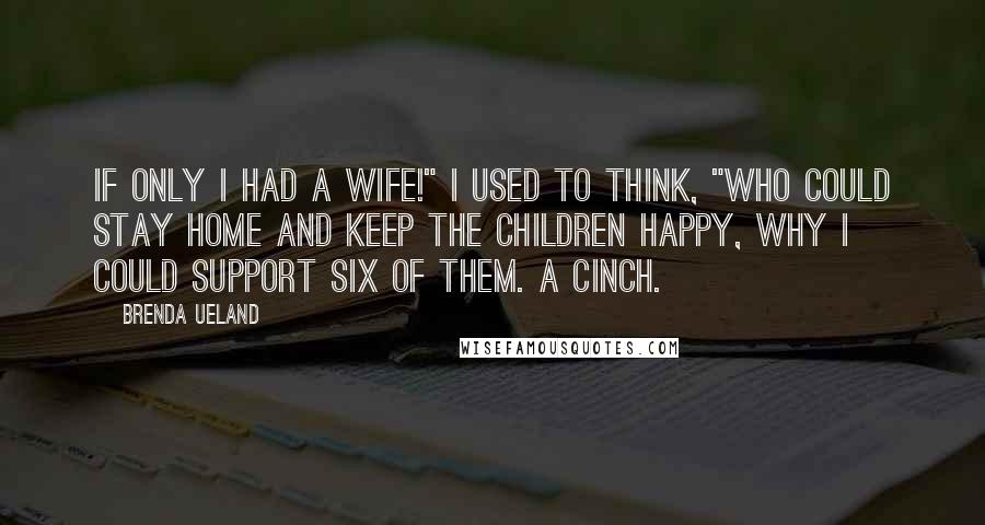 Brenda Ueland Quotes: If only I had a wife!" I used to think, "who could stay home and keep the children happy, why I could support six of them. A cinch.