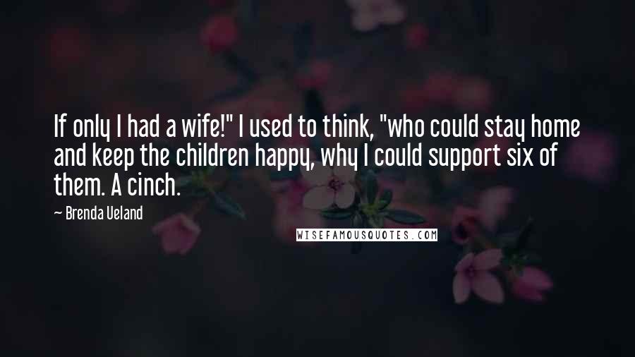 Brenda Ueland Quotes: If only I had a wife!" I used to think, "who could stay home and keep the children happy, why I could support six of them. A cinch.
