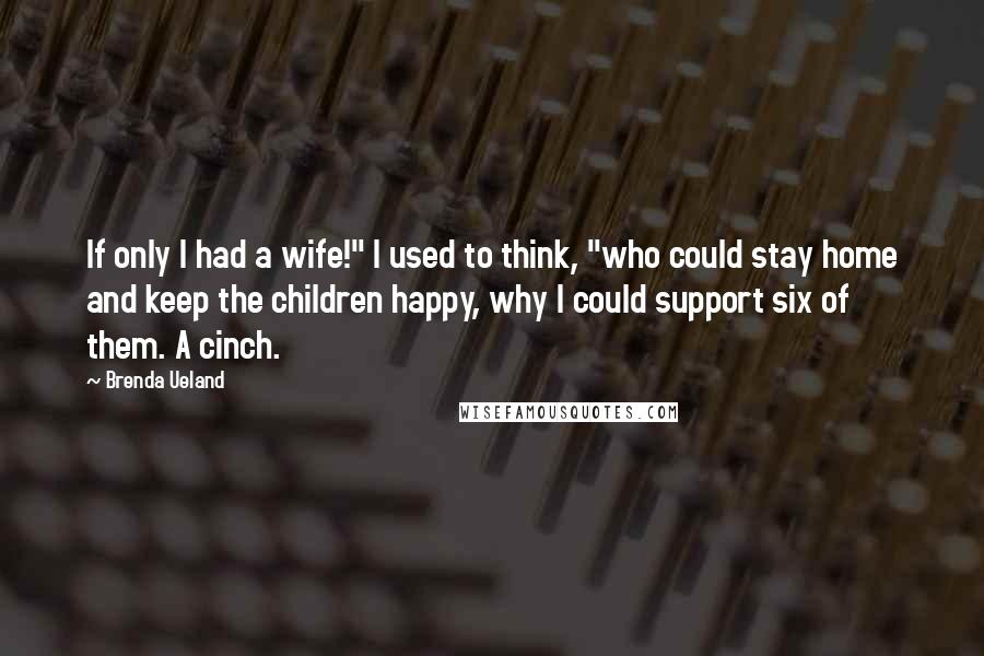 Brenda Ueland Quotes: If only I had a wife!" I used to think, "who could stay home and keep the children happy, why I could support six of them. A cinch.