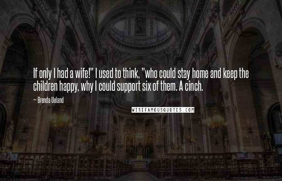 Brenda Ueland Quotes: If only I had a wife!" I used to think, "who could stay home and keep the children happy, why I could support six of them. A cinch.