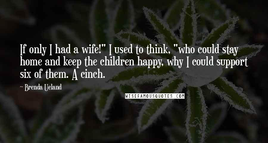 Brenda Ueland Quotes: If only I had a wife!" I used to think, "who could stay home and keep the children happy, why I could support six of them. A cinch.