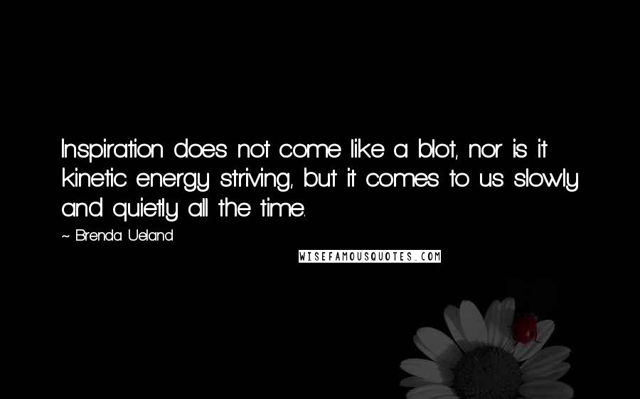 Brenda Ueland Quotes: Inspiration does not come like a blot, nor is it kinetic energy striving, but it comes to us slowly and quietly all the time.