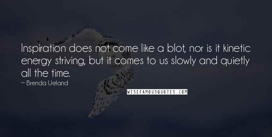 Brenda Ueland Quotes: Inspiration does not come like a blot, nor is it kinetic energy striving, but it comes to us slowly and quietly all the time.