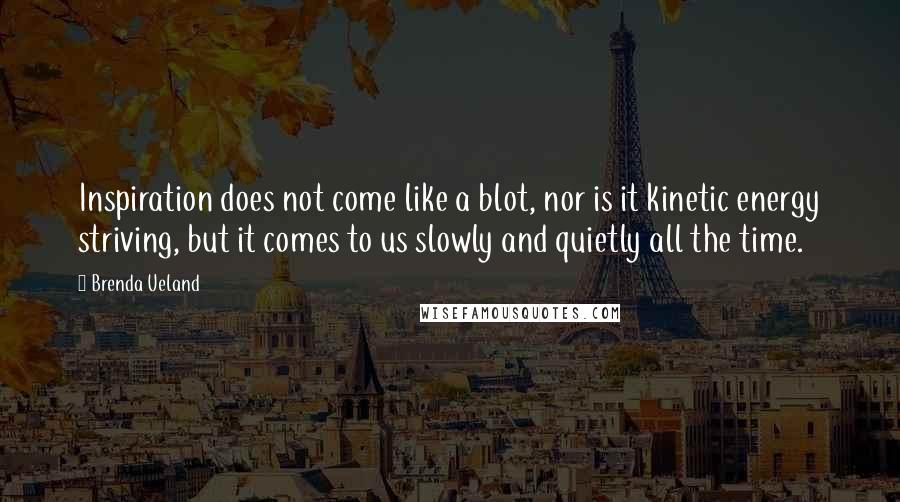 Brenda Ueland Quotes: Inspiration does not come like a blot, nor is it kinetic energy striving, but it comes to us slowly and quietly all the time.