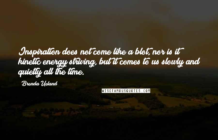 Brenda Ueland Quotes: Inspiration does not come like a blot, nor is it kinetic energy striving, but it comes to us slowly and quietly all the time.