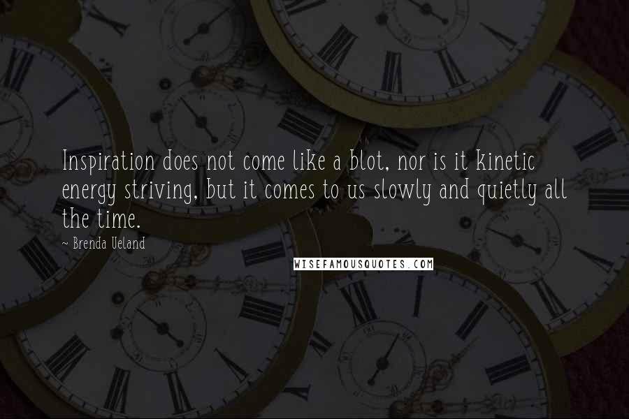 Brenda Ueland Quotes: Inspiration does not come like a blot, nor is it kinetic energy striving, but it comes to us slowly and quietly all the time.