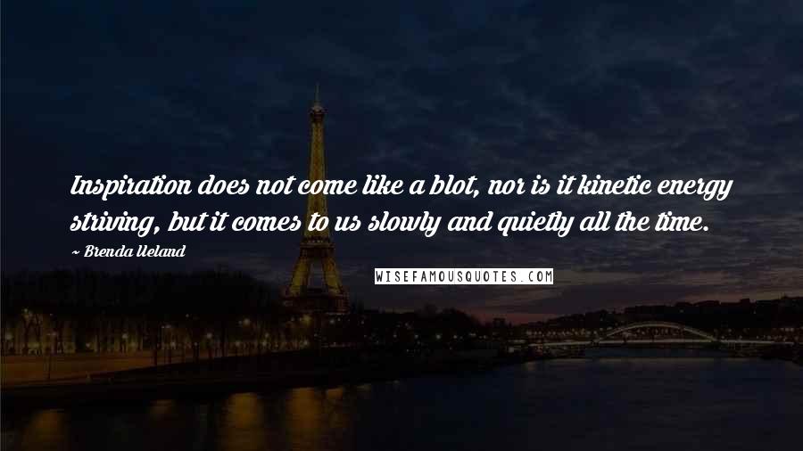 Brenda Ueland Quotes: Inspiration does not come like a blot, nor is it kinetic energy striving, but it comes to us slowly and quietly all the time.