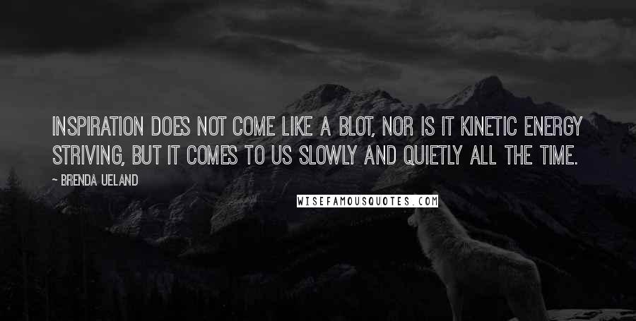 Brenda Ueland Quotes: Inspiration does not come like a blot, nor is it kinetic energy striving, but it comes to us slowly and quietly all the time.