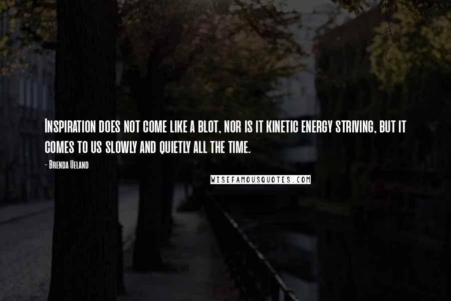 Brenda Ueland Quotes: Inspiration does not come like a blot, nor is it kinetic energy striving, but it comes to us slowly and quietly all the time.