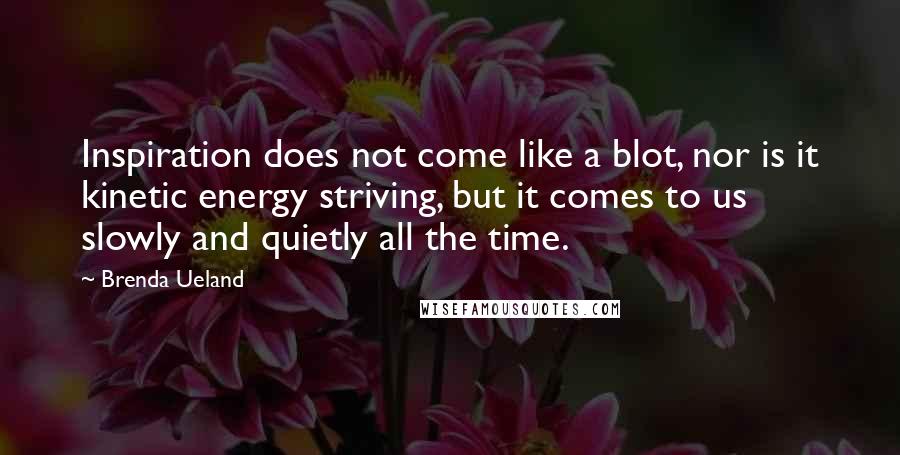 Brenda Ueland Quotes: Inspiration does not come like a blot, nor is it kinetic energy striving, but it comes to us slowly and quietly all the time.