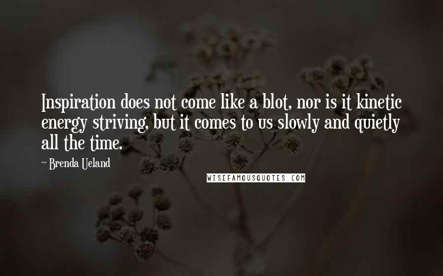Brenda Ueland Quotes: Inspiration does not come like a blot, nor is it kinetic energy striving, but it comes to us slowly and quietly all the time.