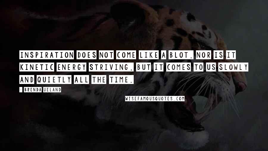 Brenda Ueland Quotes: Inspiration does not come like a blot, nor is it kinetic energy striving, but it comes to us slowly and quietly all the time.