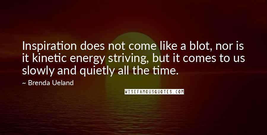 Brenda Ueland Quotes: Inspiration does not come like a blot, nor is it kinetic energy striving, but it comes to us slowly and quietly all the time.