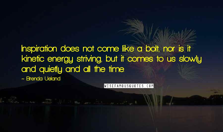 Brenda Ueland Quotes: Inspiration does not come like a bolt, nor is it kinetic energy striving, but it comes to us slowly and quietly and all the time.