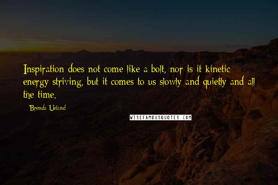 Brenda Ueland Quotes: Inspiration does not come like a bolt, nor is it kinetic energy striving, but it comes to us slowly and quietly and all the time.