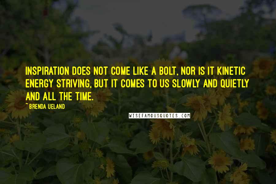 Brenda Ueland Quotes: Inspiration does not come like a bolt, nor is it kinetic energy striving, but it comes to us slowly and quietly and all the time.