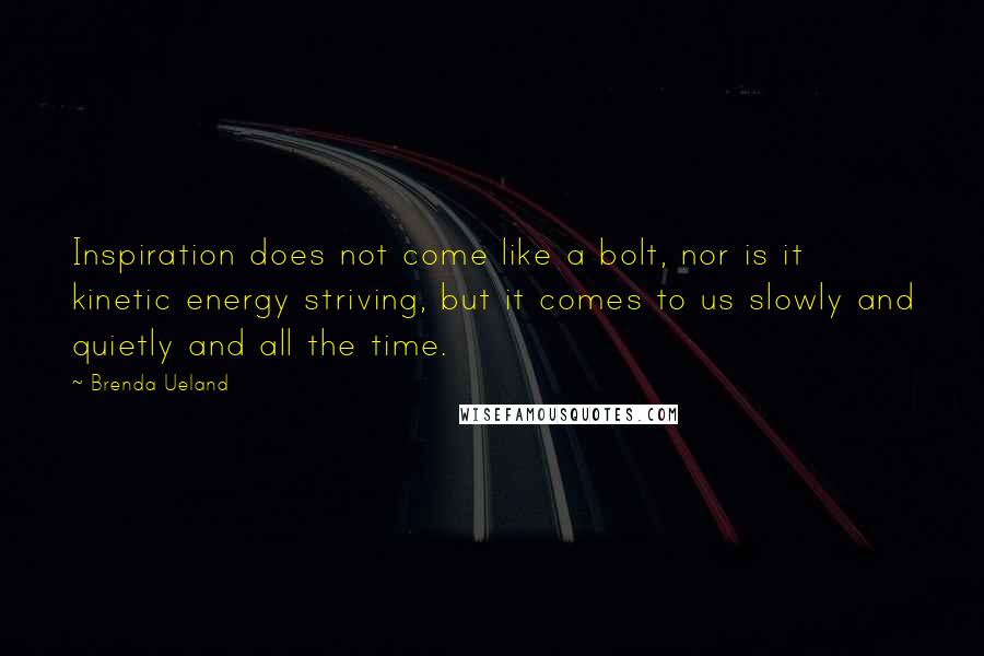 Brenda Ueland Quotes: Inspiration does not come like a bolt, nor is it kinetic energy striving, but it comes to us slowly and quietly and all the time.