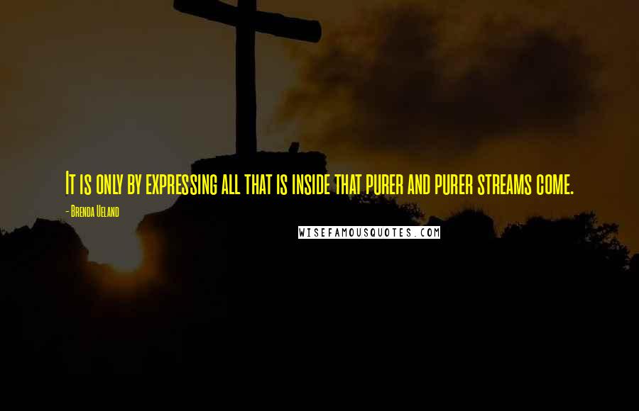 Brenda Ueland Quotes: It is only by expressing all that is inside that purer and purer streams come.