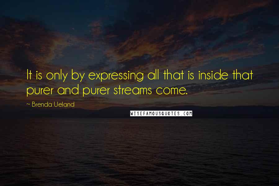 Brenda Ueland Quotes: It is only by expressing all that is inside that purer and purer streams come.