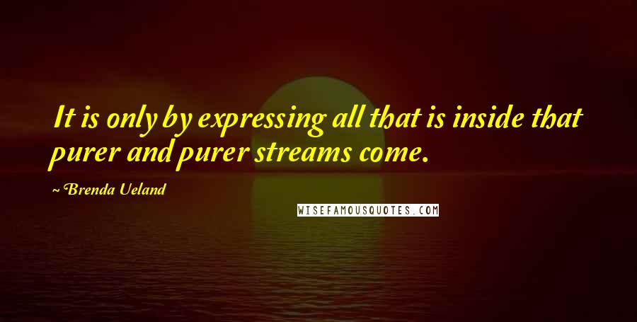 Brenda Ueland Quotes: It is only by expressing all that is inside that purer and purer streams come.